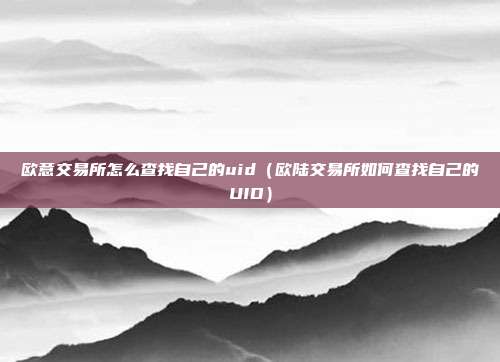 欧意交易所怎么查找自己的uid（欧陆交易所如何查找自己的UID）