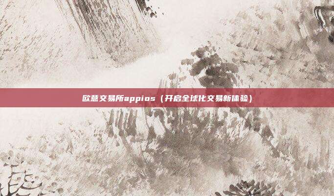 欧意交易所appios（开启全球化交易新体验）