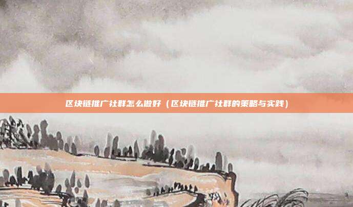 区块链推广社群怎么做好（区块链推广社群的策略与实践）