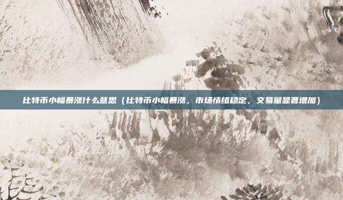 比特币小幅暴涨什么意思（比特币小幅暴涨，市场情绪稳定，交易量显著增加）