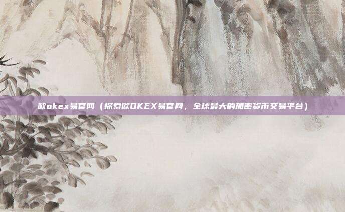 欧okex易官网（探索欧OKEX易官网，全球最大的加密货币交易平台）