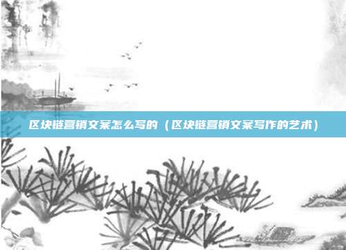 区块链营销文案怎么写的（区块链营销文案写作的艺术）