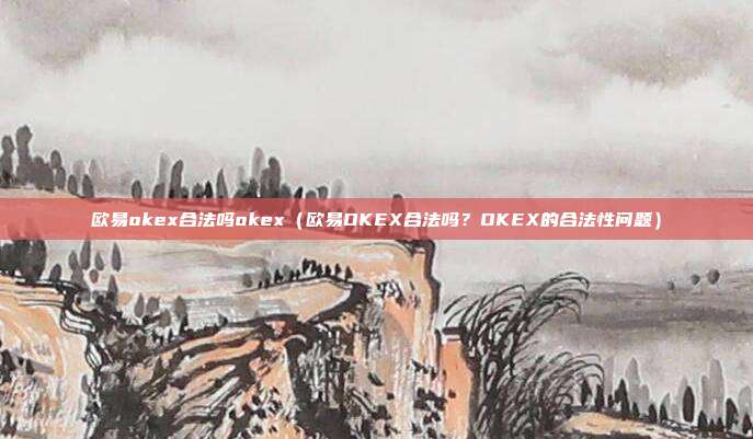 欧易okex合法吗okex（欧易OKEX合法吗？OKEX的合法性问题）