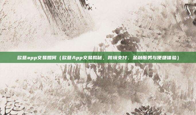 欧意app交易如何（欧意App交易揭秘，跨境支付、金融服务与便捷体验）