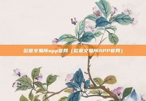 欧意交易所app官网（欧意交易所APP官网）