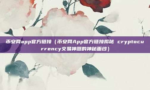 币安网app官方链接（币安网App官方链接揭秘 cryptocurrency交易神器的神秘面纱）