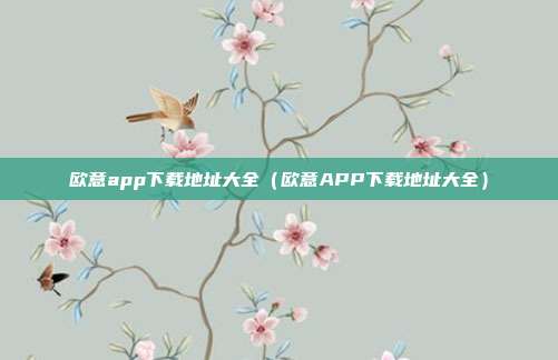 欧意app下载地址大全（欧意APP下载地址大全）