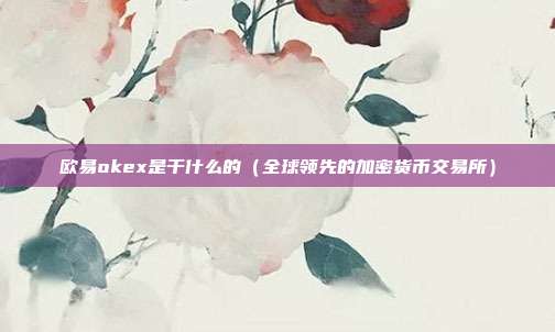 欧易okex是干什么的（全球领先的加密货币交易所）