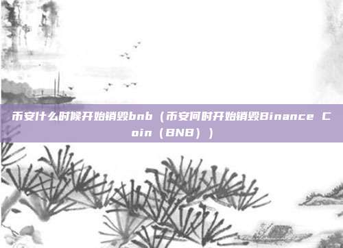 币安什么时候开始销毁bnb（币安何时开始销毁Binance Coin（BNB））