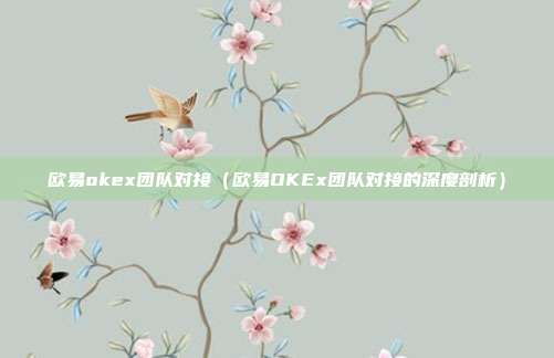 欧易okex团队对接（欧易OKEx团队对接的深度剖析）