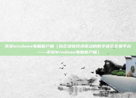 币安windows电脑客户端（以区块链技术驱动的数字货币交易平台——币安Windows电脑客户端）