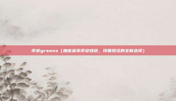 币安greens（加密货币币安绿色，环保投资的全新选择）