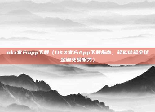 okx官方app下载（OKX官方App下载指南，轻松体验全球金融交易服务）