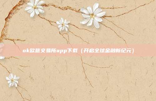 ok欧意交易所app下载（开启全球金融新纪元）