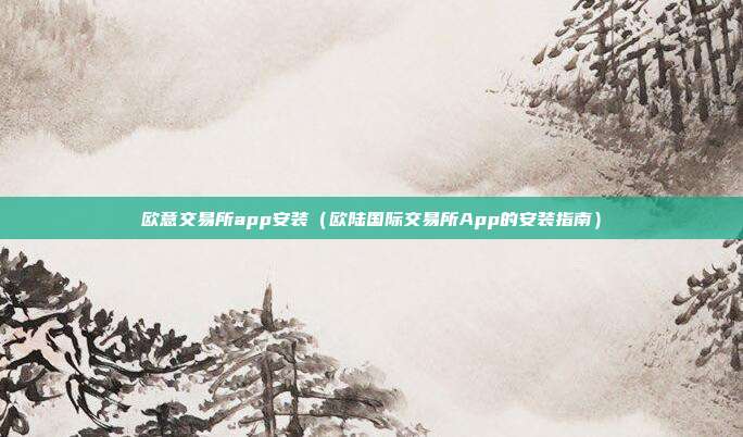 欧意交易所app安装（欧陆国际交易所App的安装指南）