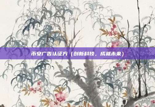 币安广告认证方（创新科技，成就未来）