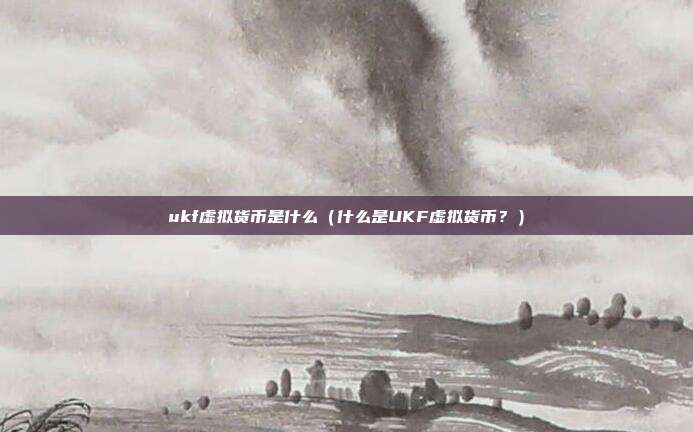 ukf虚拟货币是什么（什么是UKF虚拟货币？）