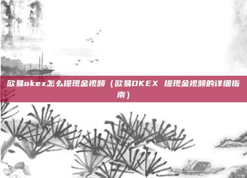 欧易okex怎么提现金视频（欧易OKEX 提现金视频的详细指南）