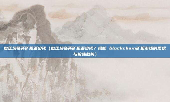 做区块链买矿机多少钱（做区块链买矿机多少钱？揭秘 blockchain矿机市场的现状与价格趋势）