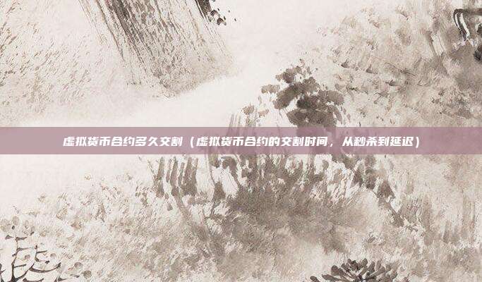 虚拟货币合约多久交割（虚拟货币合约的交割时间，从秒杀到延迟）