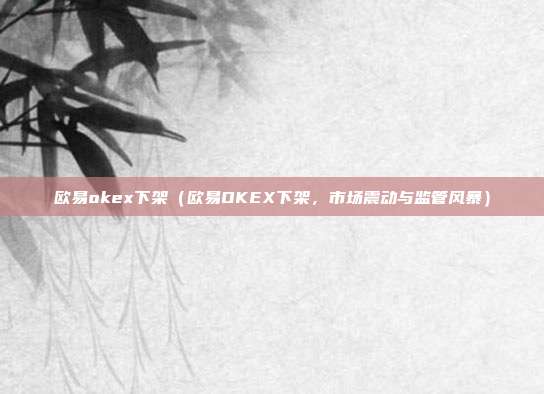 欧易okex下架（欧易OKEX下架，市场震动与监管风暴）