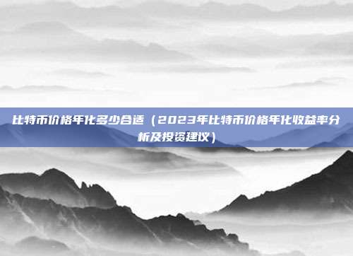 比特币价格年化多少合适（2023年比特币价格年化收益率分析及投资建议）