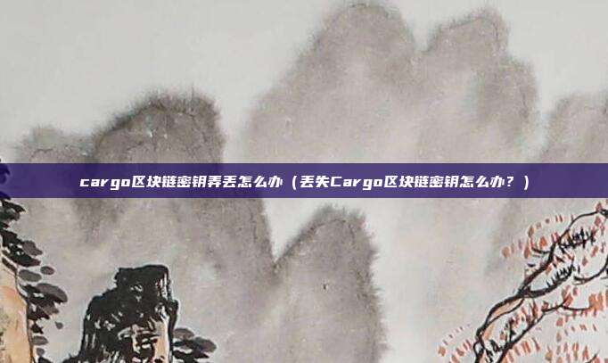 cargo区块链密钥弄丢怎么办（丢失Cargo区块链密钥怎么办？）