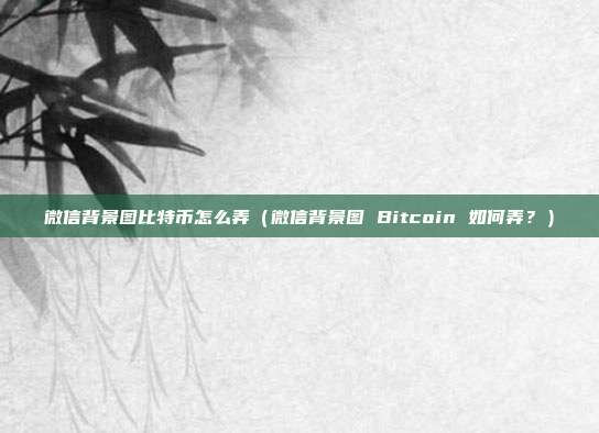 微信背景图比特币怎么弄（微信背景图 Bitcoin 如何弄？）