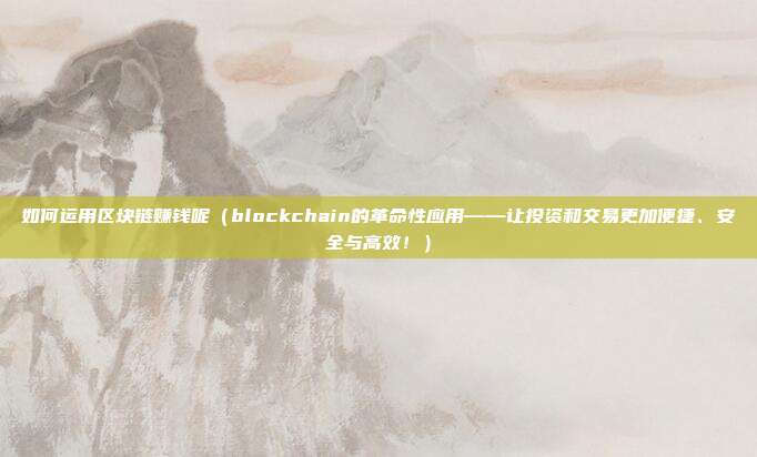 如何运用区块链赚钱呢（blockchain的革命性应用——让投资和交易更加便捷、安全与高效！）