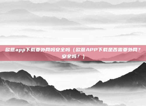 欧意app下载要外网吗安全吗（欧意APP下载是否需要外网？安全吗？）