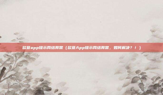 欧意app提示网络异常（欧意App提示网络异常，如何解决？！）