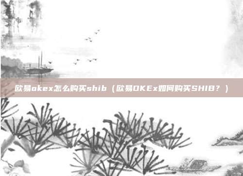 欧易okex怎么购买shib（欧易OKEx如何购买SHIB？）