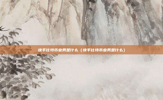 快手比特币业务是什么（快手比特币业务是什么）