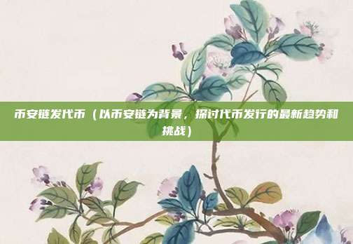 币安链发代币（以币安链为背景，探讨代币发行的最新趋势和挑战）