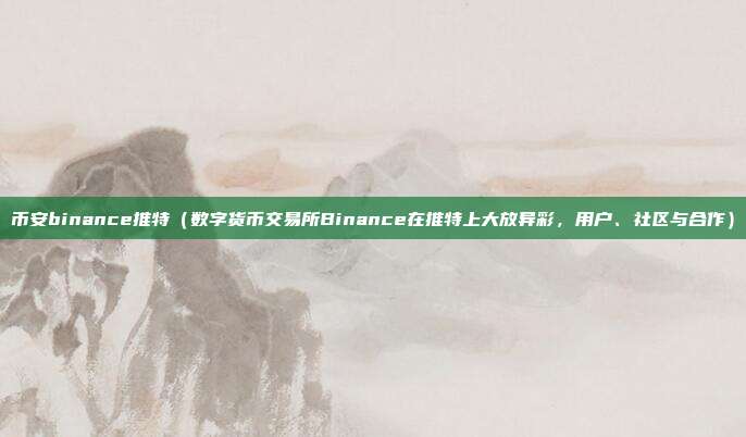 币安binance推特（数字货币交易所Binance在推特上大放异彩，用户、社区与合作）