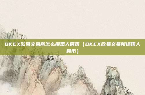 OKEX欧易交易所怎么提现人民币（OKEX欧易交易所提现人民币）