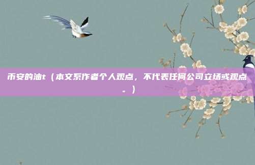 币安的油t（本文系作者个人观点，不代表任何公司立场或观点。）