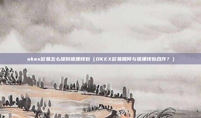 okex欧易怎么提到狐狸钱包（OKEX欧易如何与狐狸钱包合作？）