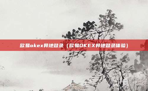 欧易okex异地登录（欧易OKEX异地登录体验）