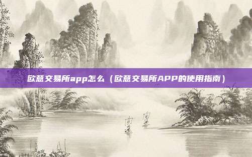 欧意交易所app怎么（欧意交易所APP的使用指南）