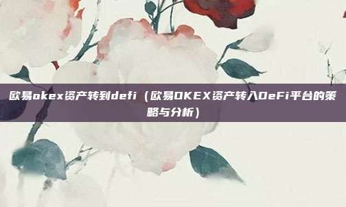 欧易okex资产转到defi（欧易OKEX资产转入DeFi平台的策略与分析）