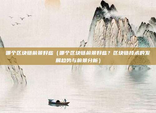 哪个区块链前景好些（哪个区块链前景好些？区块链技术的发展趋势与前景分析）