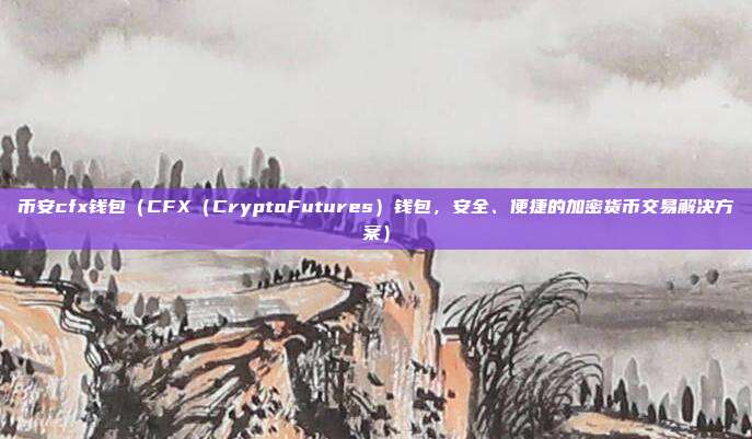 币安cfx钱包（CFX（CryptoFutures）钱包，安全、便捷的加密货币交易解决方案）