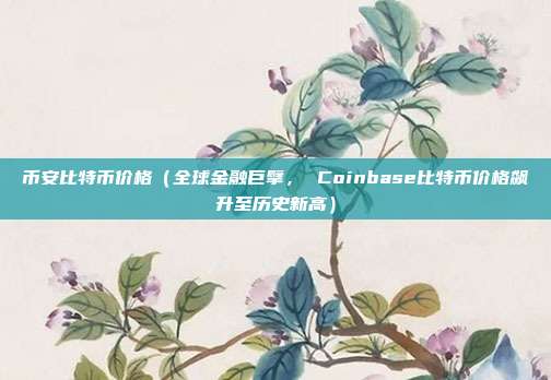 币安比特币价格（全球金融巨擘， Coinbase比特币价格飙升至历史新高）