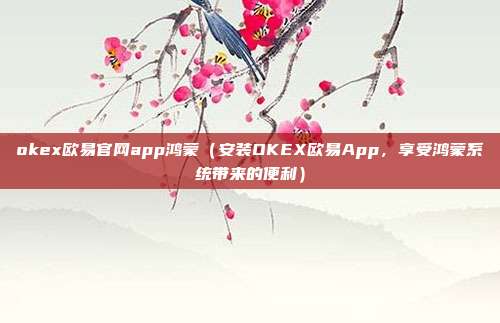 okex欧易官网app鸿蒙（安装OKEX欧易App，享受鸿蒙系统带来的便利）