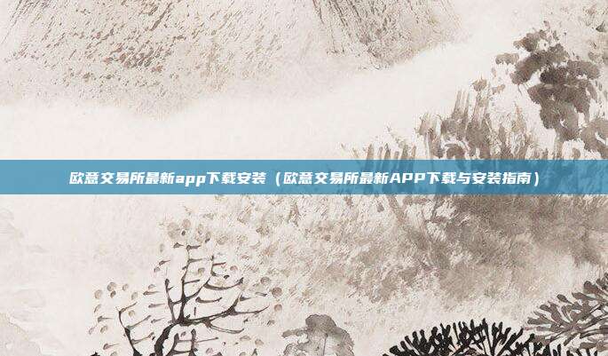 欧意交易所最新app下载安装（欧意交易所最新APP下载与安装指南）