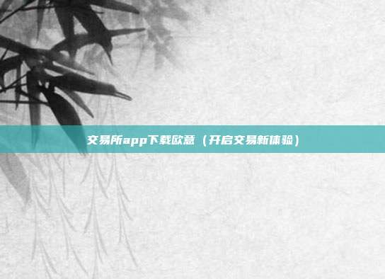 交易所app下载欧意（开启交易新体验）