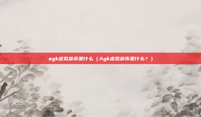 agk虚拟货币是什么（Agk虚拟货币是什么？）