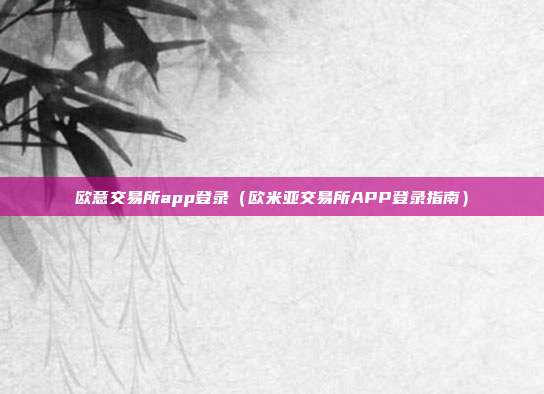 欧意交易所app登录（欧米亚交易所APP登录指南）