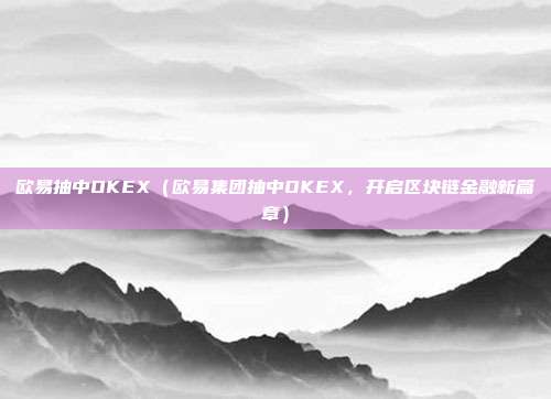 欧易抽中OKEX（欧易集团抽中OKEX，开启区块链金融新篇章）